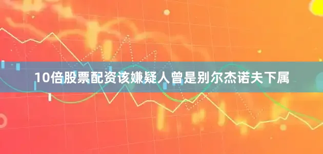 10倍股票配资该嫌疑人曾是别尔杰诺夫下属