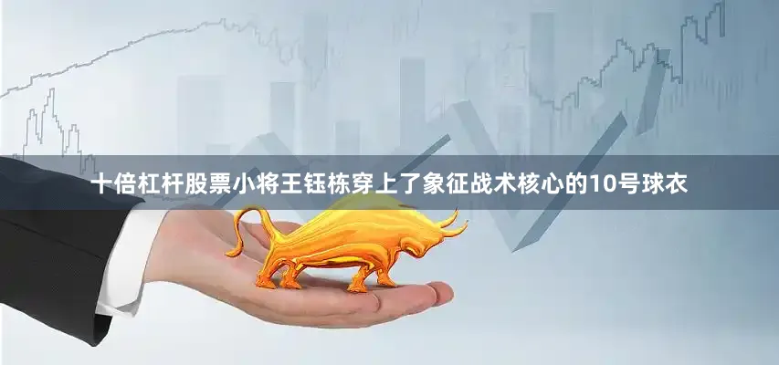 十倍杠杆股票小将王钰栋穿上了象征战术核心的10号球衣