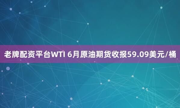 老牌配资平台WTI 6月原油期货收报59.09美元/桶