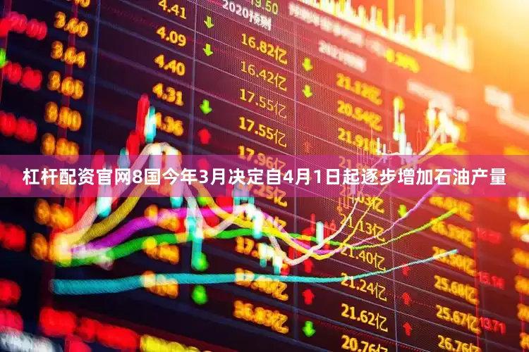 杠杆配资官网8国今年3月决定自4月1日起逐步增加石油产量