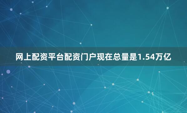 网上配资平台配资门户现在总量是1.54万亿