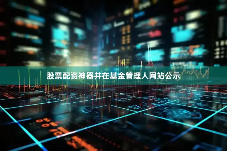股票配资神器并在基金管理人网站公示