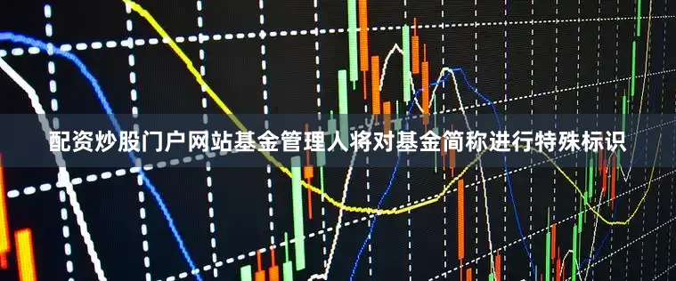 配资炒股门户网站基金管理人将对基金简称进行特殊标识