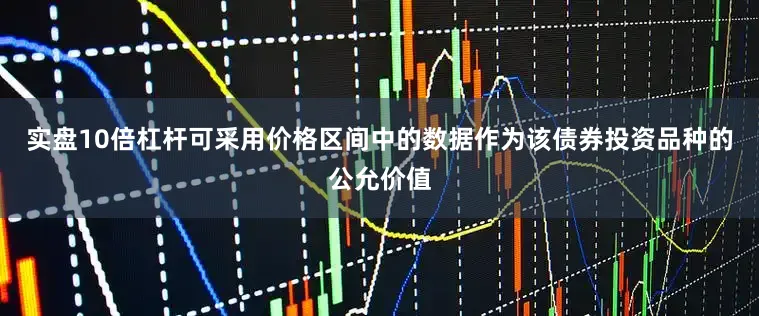 实盘10倍杠杆可采用价格区间中的数据作为该债券投资品种的公允价值