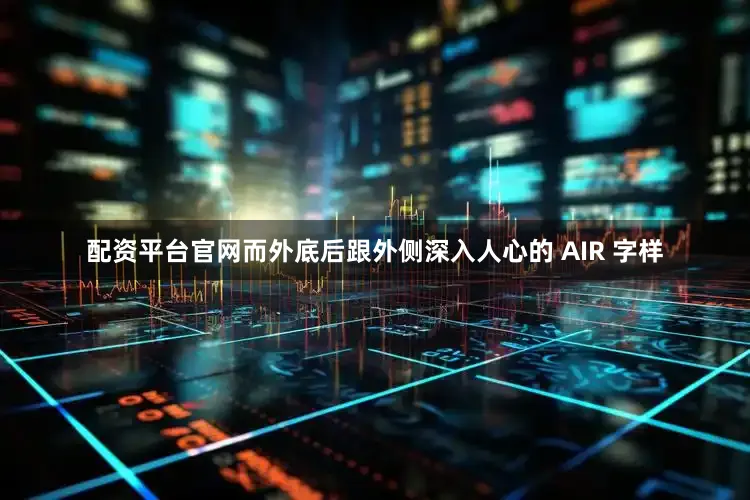 配资平台官网而外底后跟外侧深入人心的 AIR 字样