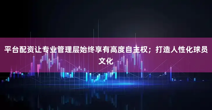 平台配资让专业管理层始终享有高度自主权；打造人性化球员文化