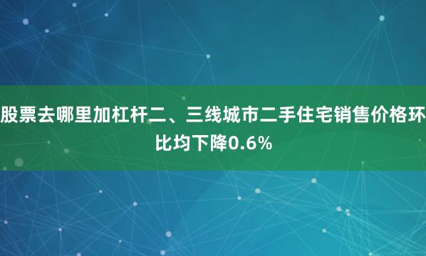 股票去哪里加杠杆二、三线城市二手住宅销售价格环比均下降0.6%