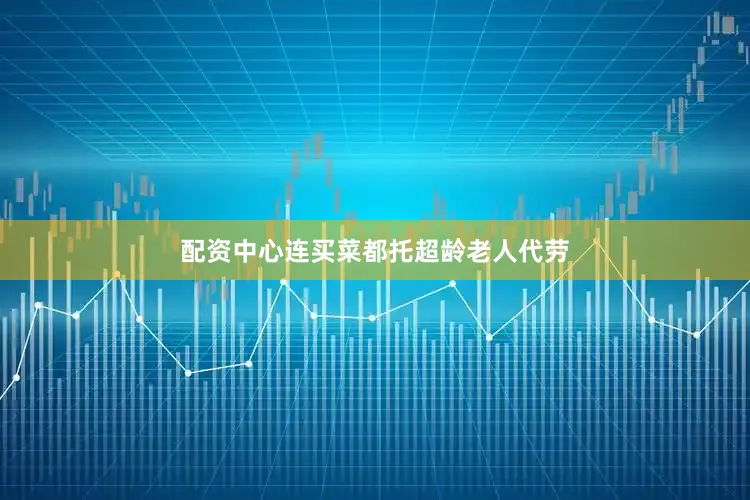 配资中心连买菜都托超龄老人代劳