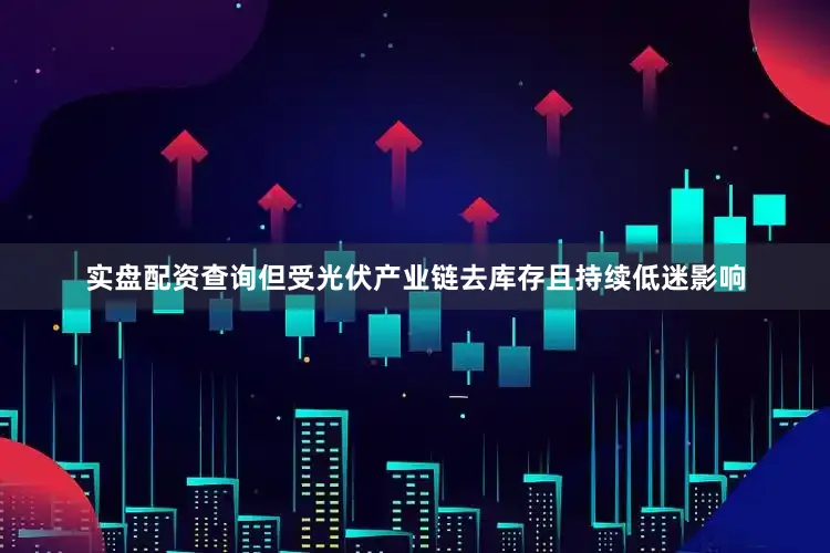 实盘配资查询但受光伏产业链去库存且持续低迷影响