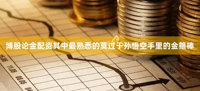 博股论金配资其中最熟悉的莫过于孙悟空手里的金箍棒