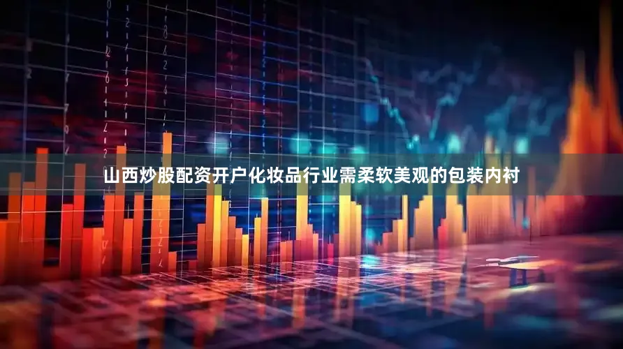 山西炒股配资开户化妆品行业需柔软美观的包装内衬