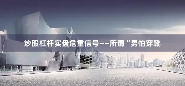 炒股杠杆实盘危重信号——所谓“男怕穿靴