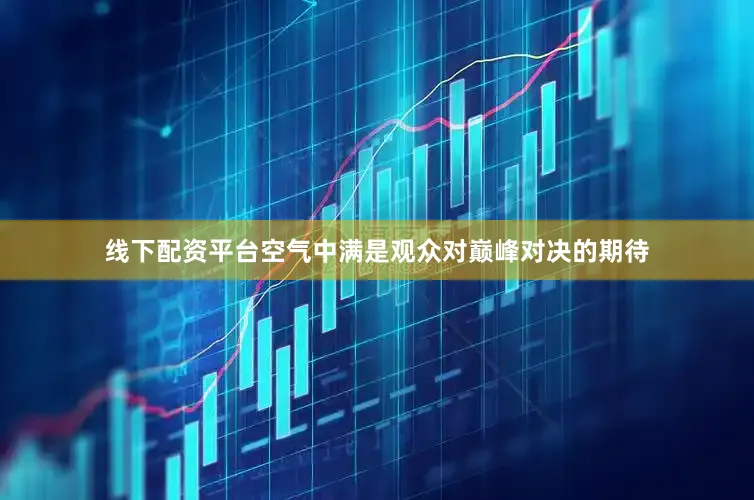 线下配资平台空气中满是观众对巅峰对决的期待