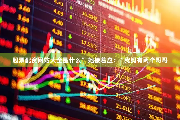 股票配资网站大全是什么” 她接着应：“我妈有两个哥哥