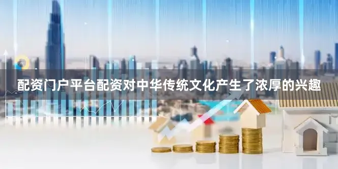 配资门户平台配资对中华传统文化产生了浓厚的兴趣