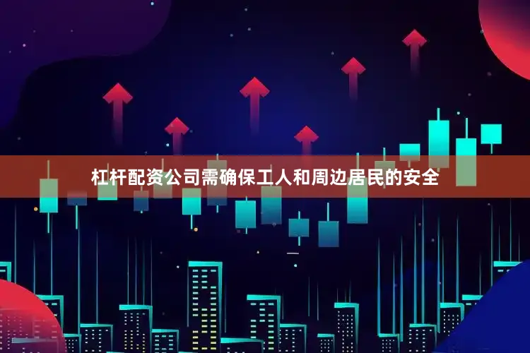 杠杆配资公司需确保工人和周边居民的安全