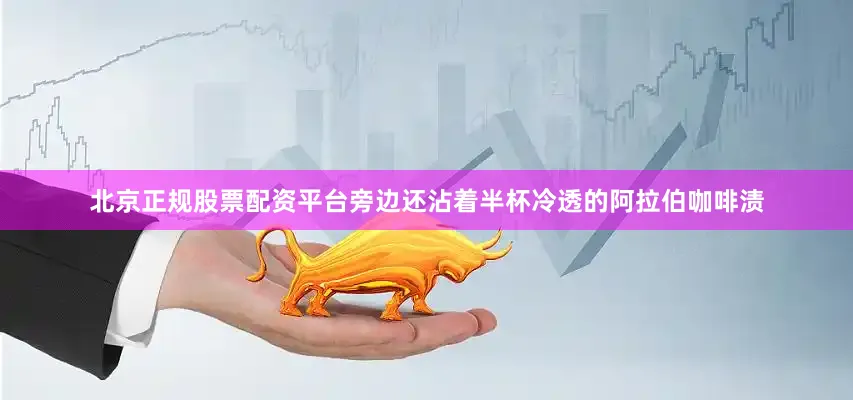 北京正规股票配资平台旁边还沾着半杯冷透的阿拉伯咖啡渍