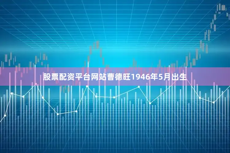 股票配资平台网站曹德旺1946年5月出生