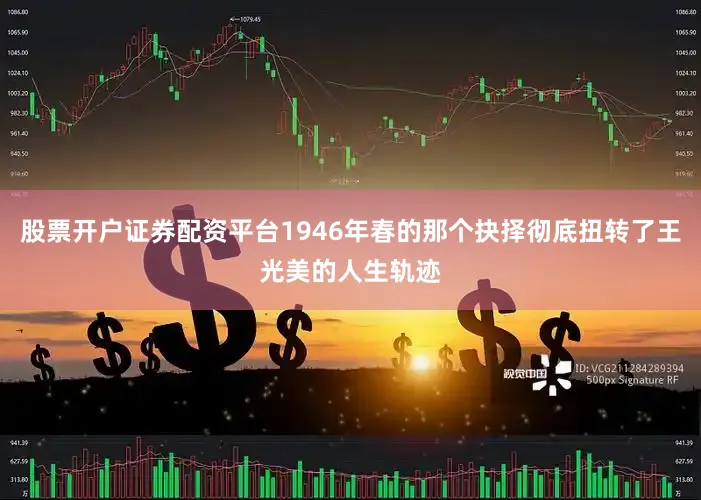 股票开户证券配资平台1946年春的那个抉择彻底扭转了王光美的人生轨迹