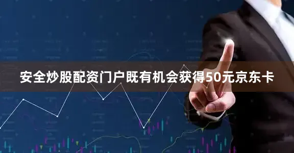 安全炒股配资门户既有机会获得50元京东卡