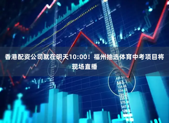 香港配资公司就在明天10:00！福州抽选体育中考项目将现场直播