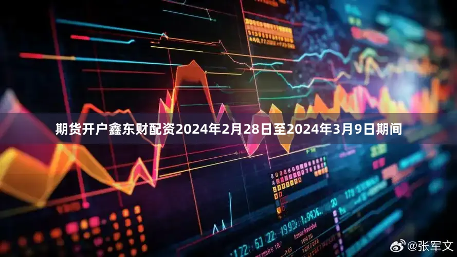 期货开户鑫东财配资2024年2月28日至2024年3月9日期间