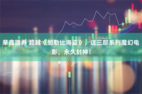 華鑫證券 超越《加勒比海盗》，这三部系列魔幻电影，永久封神！