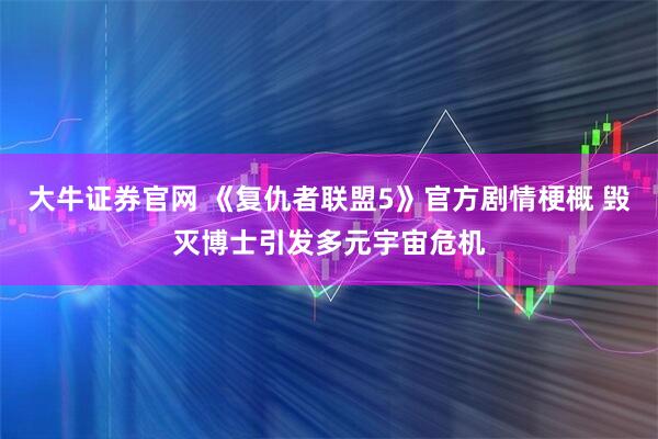 大牛证券官网 《复仇者联盟5》官方剧情梗概 毁灭博士引发多元宇宙危机