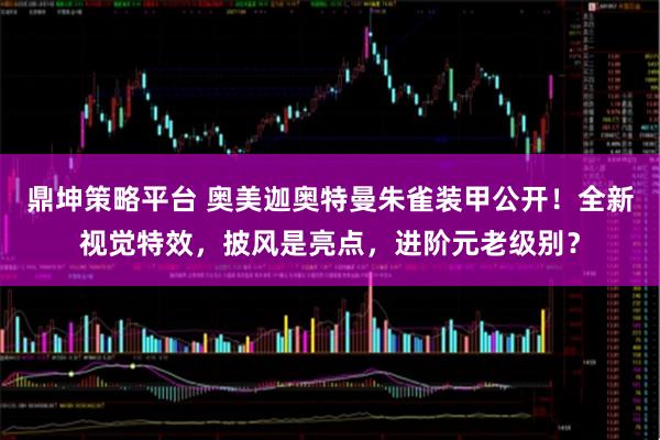 鼎坤策略平台 奥美迦奥特曼朱雀装甲公开！全新视觉特效，披风是亮点，进阶元老级别？