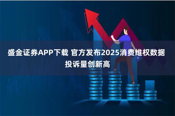 盛金证券APP下载 官方发布2025消费维权数据 投诉量创新高