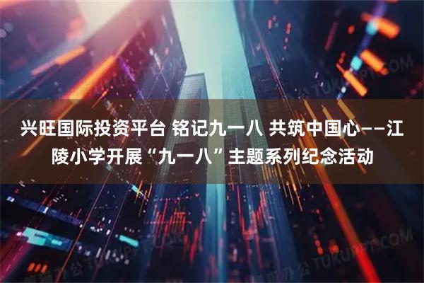 兴旺国际投资平台 铭记九一八 共筑中国心——江陵小学开展“九一八”主题系列纪念活动