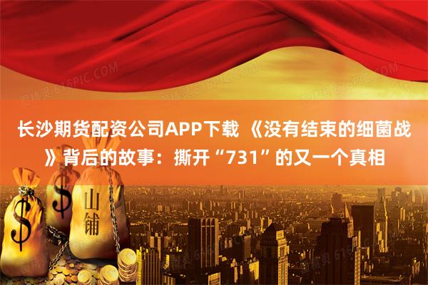 长沙期货配资公司APP下载 《没有结束的细菌战》背后的故事：撕开“731”的又一个真相