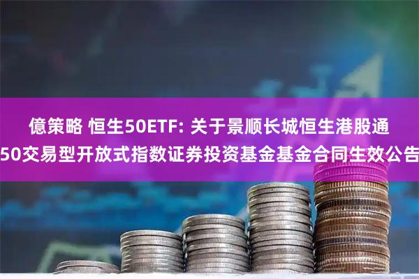 億策略 恒生50ETF: 关于景顺长城恒生港股通50交易型开放式指数证券投资基金基金合同生效公告