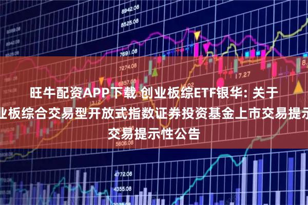 旺牛配资APP下载 创业板综ETF银华: 关于银华创业板综合交易型开放式指数证券投资基金上市交易提示性公告