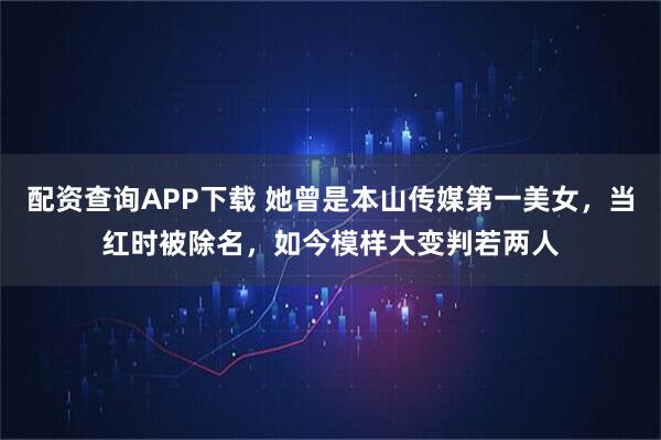 配资查询APP下载 她曾是本山传媒第一美女，当红时被除名，如今模样大变判若两人
