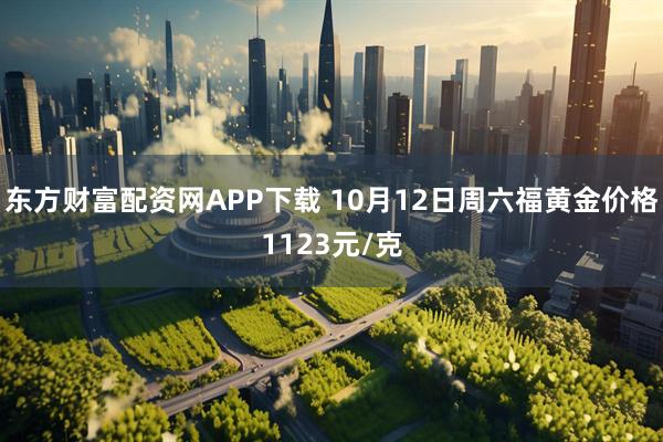 东方财富配资网APP下载 10月12日周六福黄金价格1123元/克