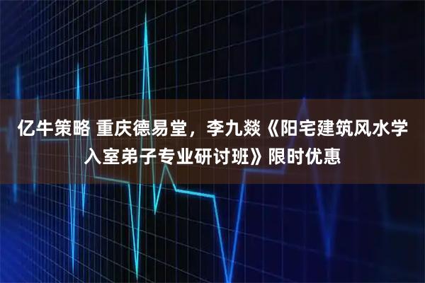 亿牛策略 重庆德易堂,李九燚《阳宅建筑风水学入室弟子专业研讨班》限时优惠