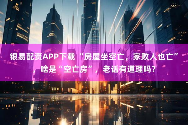 银易配资APP下载 “房屋坐空亡，家败人也亡”，啥是“空亡房”，老话有道理吗？