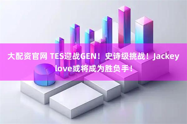 大配资官网 TES迎战GEN!史诗级挑战!Jackeylove或将成为胜负手!