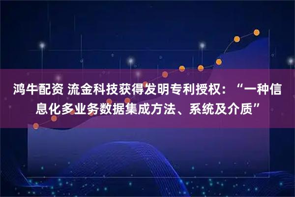鸿牛配资 流金科技获得发明专利授权：“一种信息化多业务数据集成方法、系统及介质”