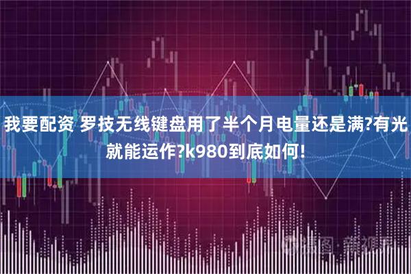 我要配资 罗技无线键盘用了半个月电量还是满?有光就能运作?k980到底如何!