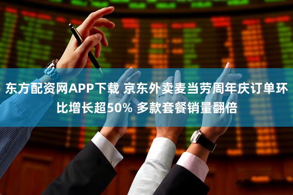 东方配资网APP下载 京东外卖麦当劳周年庆订单环比增长超50% 多款套餐销量翻倍