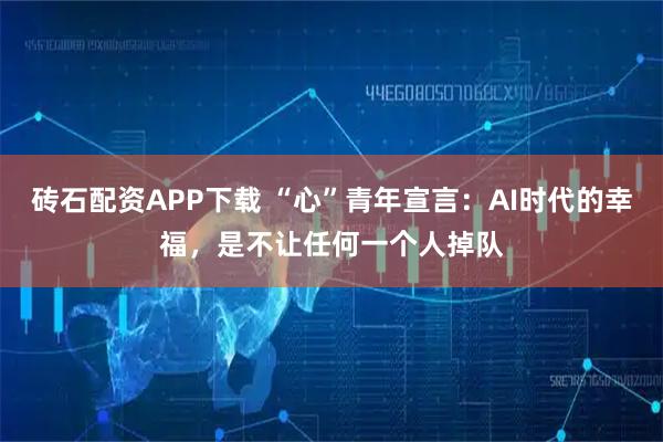 砖石配资APP下载 “心”青年宣言:AI时代的幸福,是不让任何一个人掉队