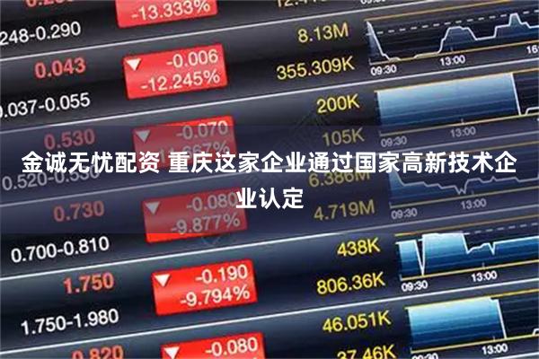 金诚无忧配资 重庆这家企业通过国家高新技术企业认定
