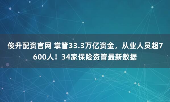 俊升配资官网 掌管33.3万亿资金，从业人员超7600人！34家保险资管最新数据