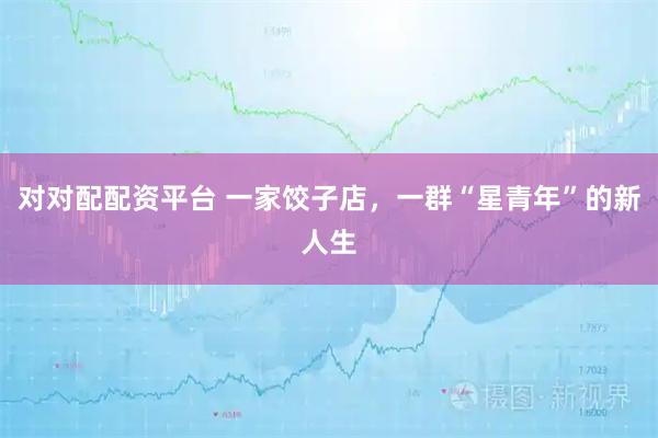 对对配配资平台 一家饺子店，一群“星青年”的新人生