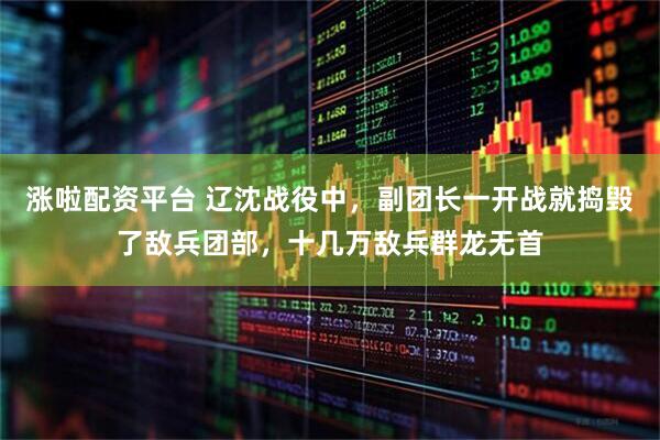 涨啦配资平台 辽沈战役中，副团长一开战就捣毁了敌兵团部，十几万敌兵群龙无首