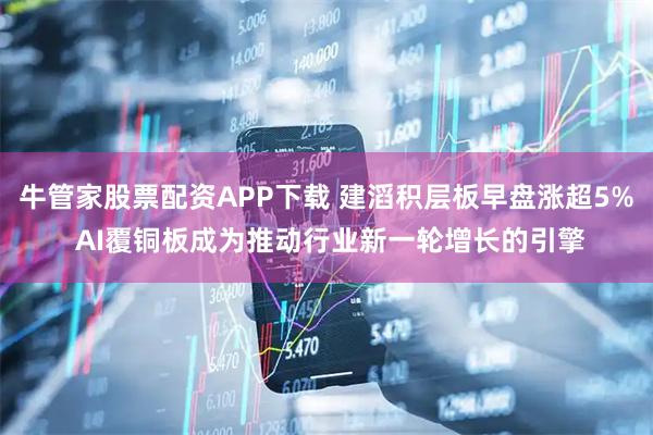 牛管家股票配资APP下载 建滔积层板早盘涨超5% AI覆铜板成为推动行业新一轮增长的引擎
