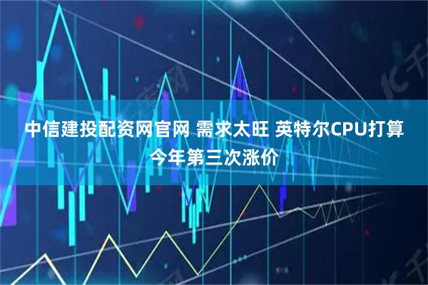 中信建投配资网官网 需求太旺 英特尔CPU打算今年第三次涨价