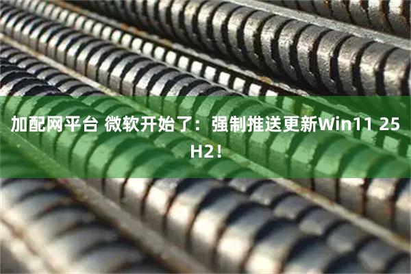 加配网平台 微软开始了:强制推送更新Win11 25H2!